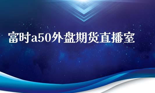 富时a50外盘期货直播室_https://www.dong10.com_期货_第1张