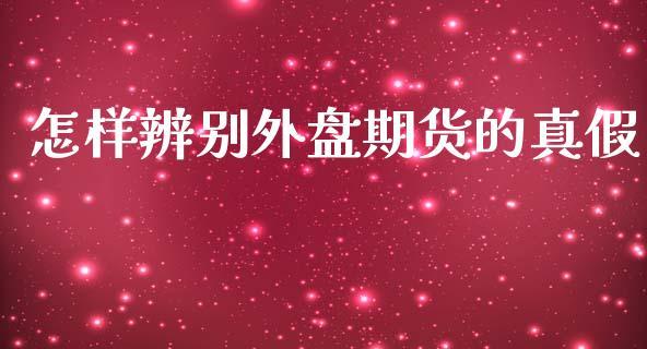怎样辨别外盘期货的真假_https://www.dong10.com_期货_第1张