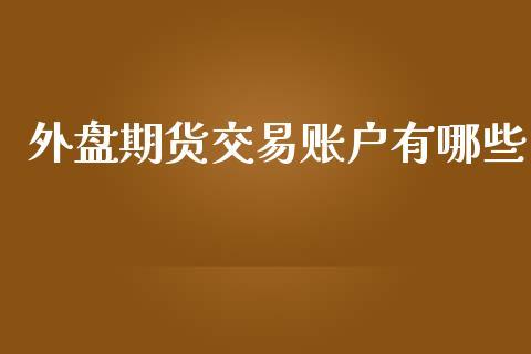 外盘期货交易账户有哪些_https://www.dong10.com_期货_第1张