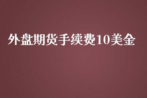 外盘期货手续费10美金_https://www.dong10.com_期货_第1张