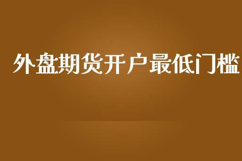 外盘期货开户最低门槛_https://www.dong10.com_期货_第1张