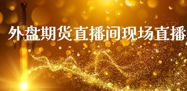 外盘期货直播间现场直播_https://www.dong10.com_期货_第1张