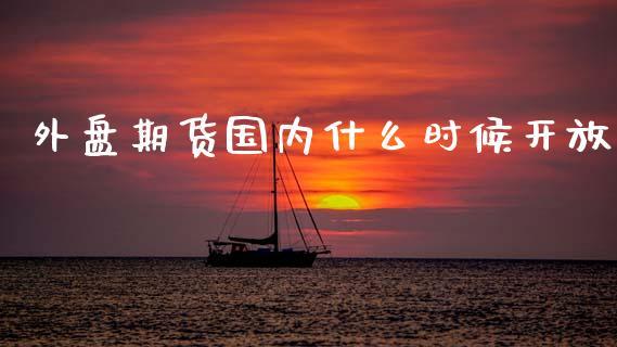 外盘期货国内什么时候开放_https://www.dong10.com_期货_第1张
