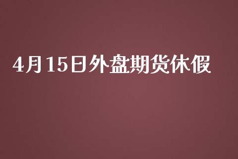 4月15日外盘期货休假_https://www.dong10.com_期货_第1张