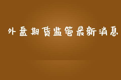 外盘期货监管最新消息_https://www.dong10.com_期货_第1张