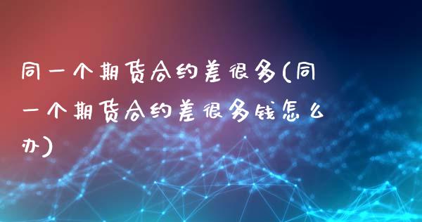 同一个期货合约差很多(同一个期货合约差很多钱怎么办)_https://www.dong10.com_期货_第1张