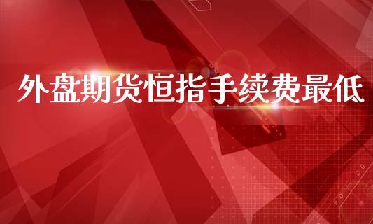 外盘期货恒指手续费最低_https://www.dong10.com_期货_第1张