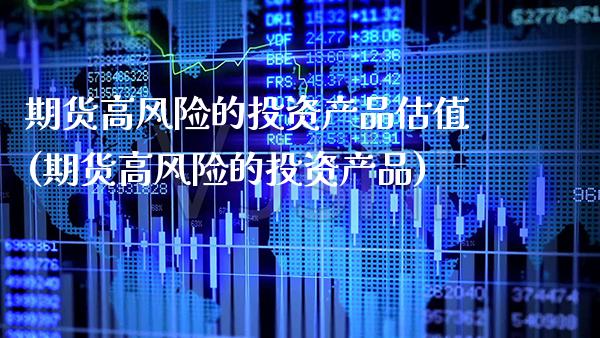 期货高风险的投资产品估值(期货高风险的投资产品)_https://www.dong10.com_期货_第1张