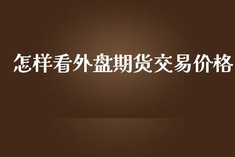 怎样看外盘期货交易价格_https://www.dong10.com_期货_第1张