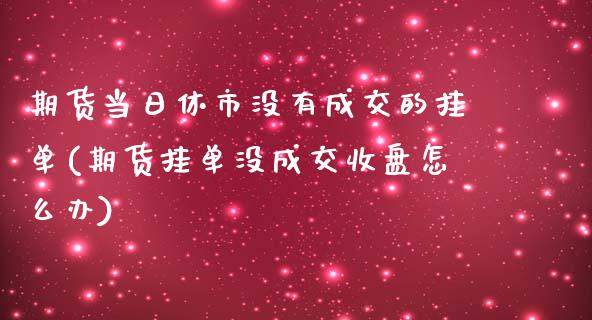 期货当日休市没有成交的挂单(期货挂单没成交收盘怎么办)_https://www.dong10.com_期货_第1张