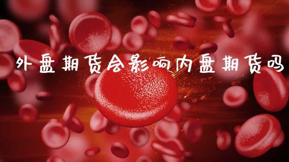 外盘期货会影响内盘期货吗_https://www.dong10.com_期货_第1张