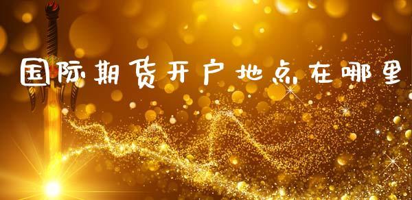 国际期货开户地点在哪里_https://www.dong10.com_期货_第1张
