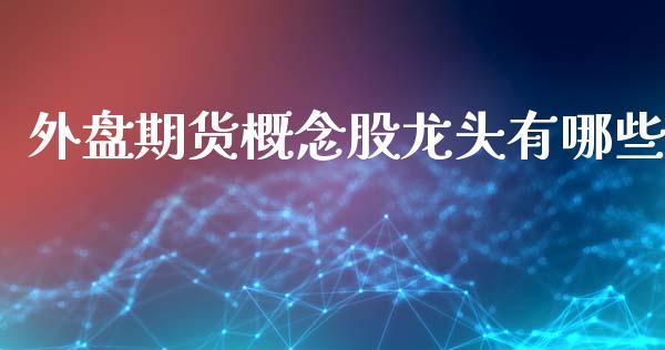 外盘期货概念股龙头有哪些_https://www.dong10.com_期货_第1张