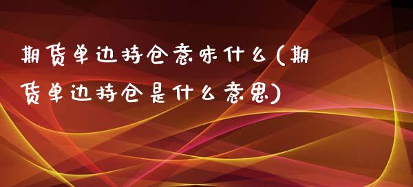 期货单边持仓意味什么(期货单边持仓是什么意思)_https://www.dong10.com_期货_第1张