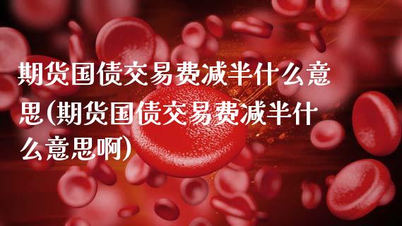 期货国债交易费减半什么意思(期货国债交易费减半什么意思啊)_https://www.dong10.com_期货_第1张