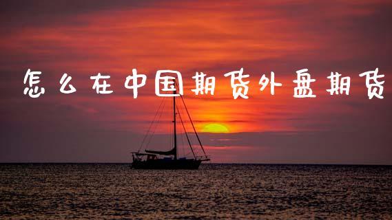 怎么在中国期货外盘期货_https://www.dong10.com_期货_第1张