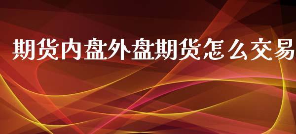期货内盘外盘期货怎么交易_https://www.dong10.com_期货_第1张