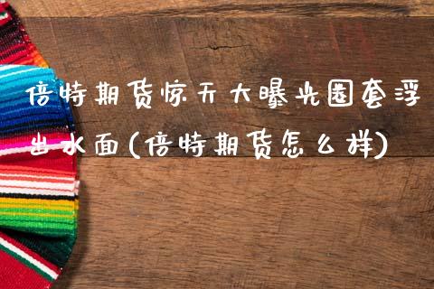 倍特期货惊天大曝光圈套浮出水面(倍特期货怎么样)_https://www.dong10.com_期货_第1张