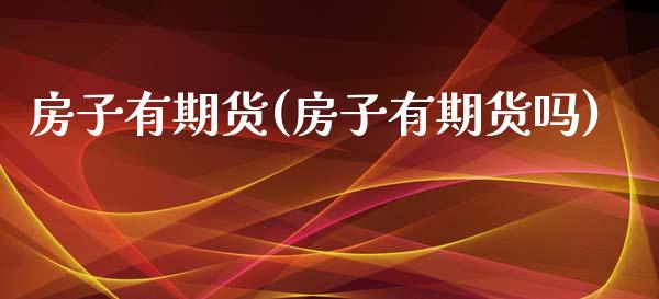 房子有期货(房子有期货吗)_https://www.dong10.com_期货_第1张