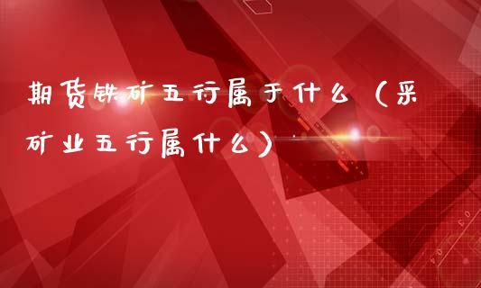 期货铁矿五行属于什么（采矿业五行属什么）_https://www.dong10.com_期货_第1张