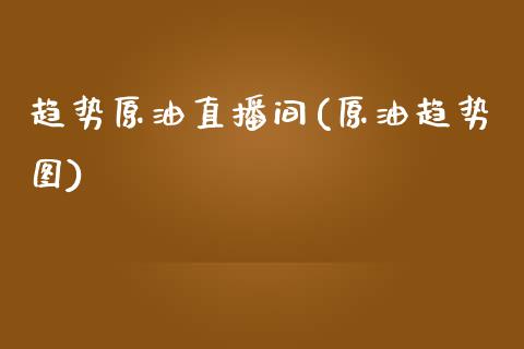 趋势原油直播间(原油趋势图)_https://www.dong10.com_期货_第1张