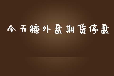 今天糖外盘期货停盘_https://www.dong10.com_期货_第1张