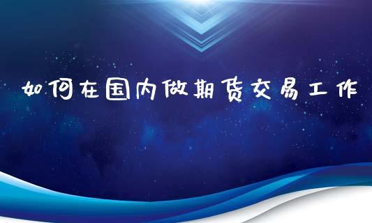 如何在国内做期货交易工作_https://www.dong10.com_期货_第1张