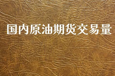 国内原油期货交易量_https://www.dong10.com_期货_第1张