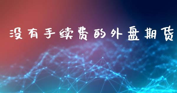 没有手续费的外盘期货_https://www.dong10.com_期货_第1张