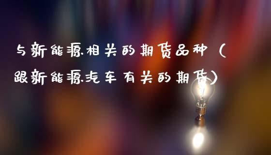 与新能源相关的期货品种（跟新能源汽车有关的期货）_https://www.dong10.com_期货_第1张