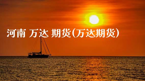 河南 万达 期货(万达期货)_https://www.dong10.com_期货_第1张