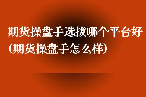 期货操盘手选拔哪个平台好(期货操盘手怎么样)_https://www.dong10.com_期货_第1张