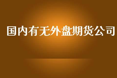 国内有无外盘期货公司_https://www.dong10.com_期货_第1张