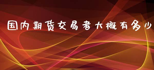 国内期货交易者大概有多少_https://www.dong10.com_期货_第1张