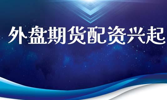 外盘期货配资兴起_https://www.dong10.com_期货_第1张
