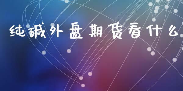 纯碱外盘期货看什么_https://www.dong10.com_期货_第1张