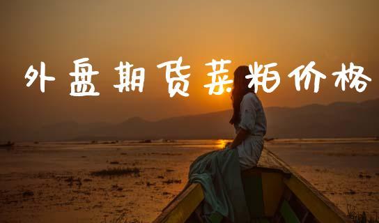 外盘期货菜粕价格_https://www.dong10.com_期货_第1张