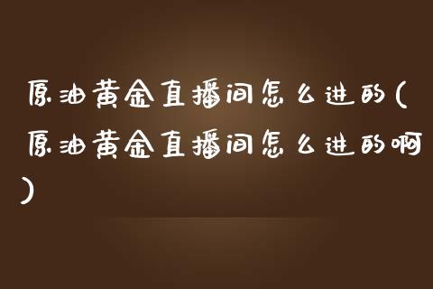原油黄金直播间怎么进的(原油黄金直播间怎么进的啊)_https://www.dong10.com_期货_第1张