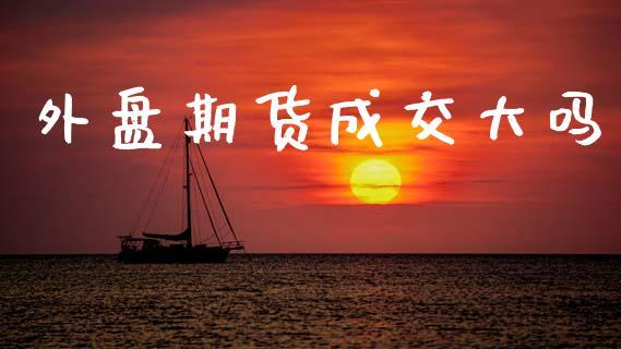 外盘期货成交大吗_https://www.dong10.com_期货_第1张