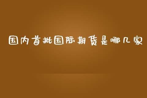 国内首批国际期货是哪几家_https://www.dong10.com_期货_第1张