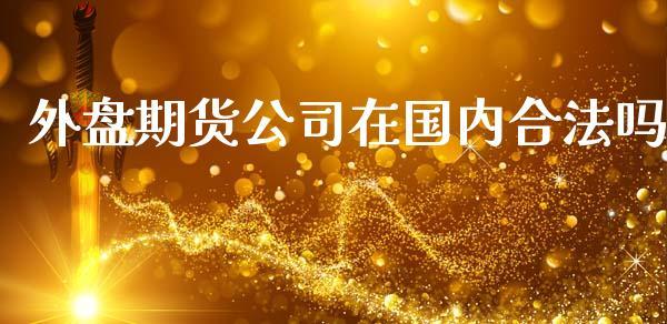 外盘期货公司在国内合法吗_https://www.dong10.com_期货_第1张