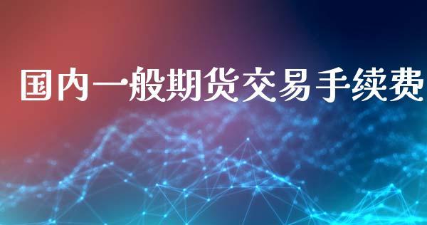 国内一般期货交易手续费_https://www.dong10.com_期货_第1张