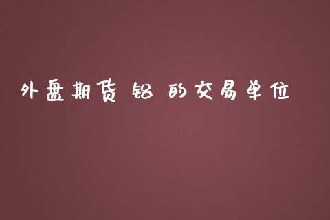 外盘期货 铝 的交易单位_https://www.dong10.com_期货_第1张