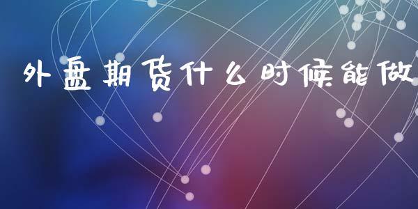 外盘期货什么时候能做_https://www.dong10.com_期货_第1张
