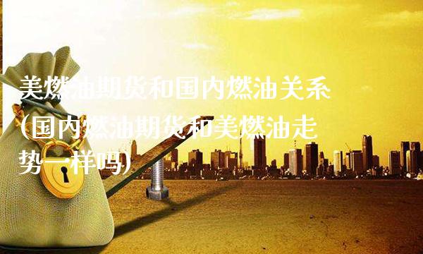 美燃油期货和国内燃油关系(国内燃油期货和美燃油走势一样吗)_https://www.dong10.com_期货_第1张