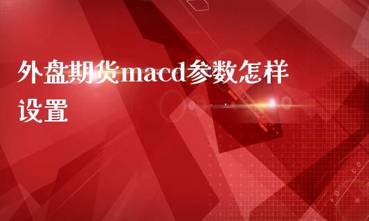 外盘期货macd参数怎样设置_https://www.dong10.com_期货_第1张
