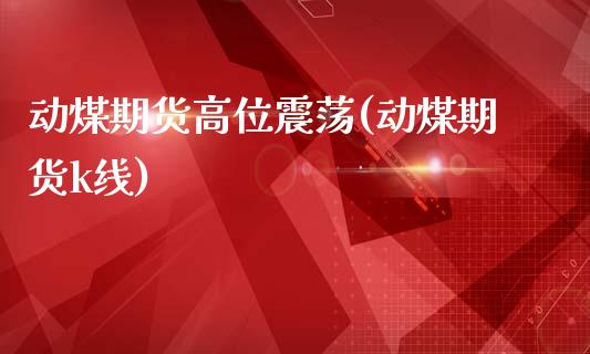 动煤期货高位震荡(动煤期货k线)_https://www.dong10.com_期货_第1张