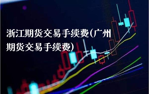 浙江期货交易手续费(广州期货交易手续费)_https://www.dong10.com_期货_第1张