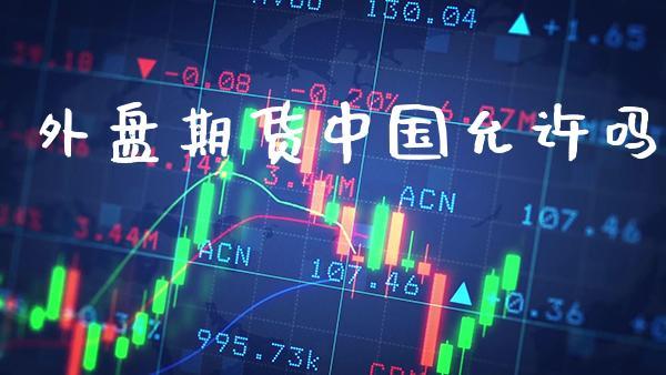 外盘期货中国允许吗_https://www.dong10.com_期货_第1张