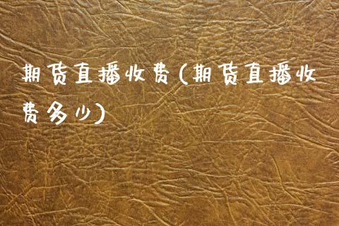 期货直播收费(期货直播收费多少)_https://www.dong10.com_期货_第1张